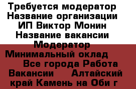 Требуется модератор › Название организации ­ ИП Виктор Монин › Название вакансии ­ Модератор › Минимальный оклад ­ 6 200 - Все города Работа » Вакансии   . Алтайский край,Камень-на-Оби г.